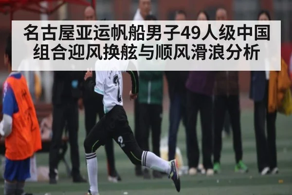 名古屋亚运帆船男子49人级中国组合迎风换舷与顺风滑浪分析