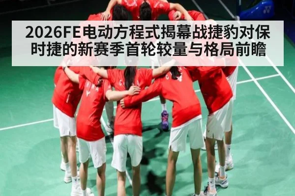 2026FE电动方程式揭幕战捷豹对保时捷的新赛季首轮较量与格局前瞻