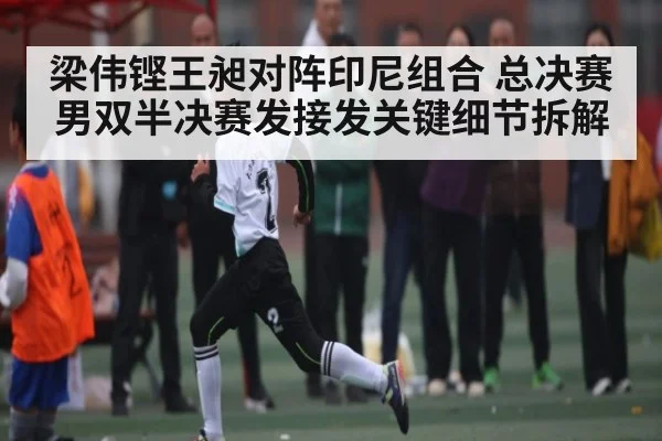 梁伟铿王昶对阵印尼组合 总决赛男双半决赛发接发关键细节拆解