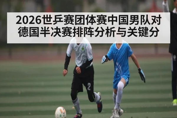 2026世乒赛团体赛中国男队对德国半决赛排阵分析与关键分