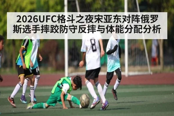 2026UFC格斗之夜宋亚东对阵俄罗斯选手摔跤防守反摔与体能分配分析